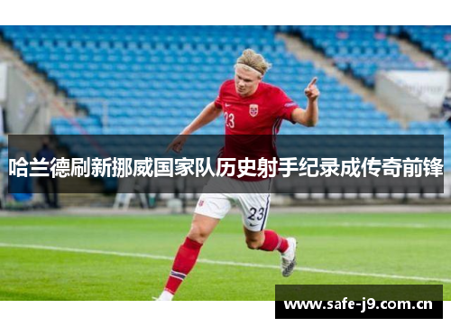 哈兰德刷新挪威国家队历史射手纪录成传奇前锋